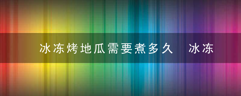 冰冻烤地瓜需要煮多久 冰冻烤地瓜需要煮多长时间